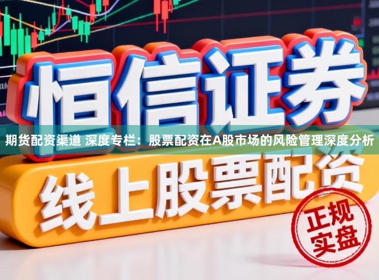 期货配资渠道 深度专栏：股票配资在A股市场的风险管理深度分析