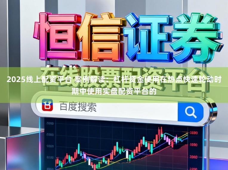 2025线上配资平台 案例解读:杠杆资金使用在热点快速轮动时期中使用实盘配资平台的