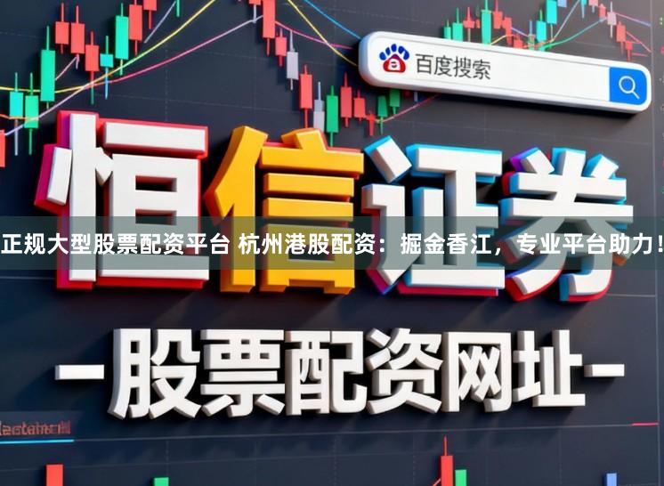 正规大型股票配资平台 杭州港股配资：掘金香江，专业平台助力！