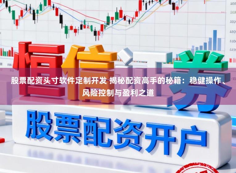 股票配资头寸软件定制开发 揭秘配资高手的秘籍：稳健操作、风险控制与盈利之道