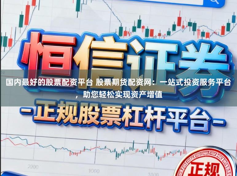 国内最好的股票配资平台 股票期货配资网：一站式投资服务平台，助您轻松实现资产增值