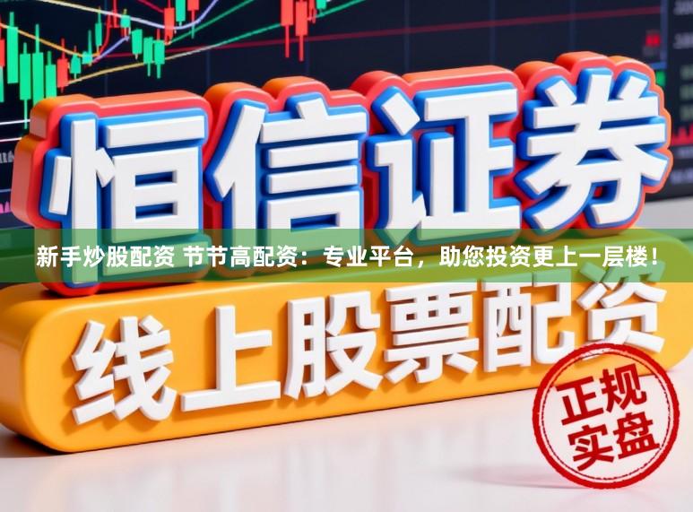 新手炒股配资 节节高配资：专业平台，助您投资更上一层楼！