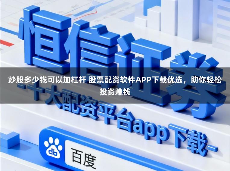 炒股多少钱可以加杠杆 股票配资软件APP下载优选，助你轻松投资赚钱