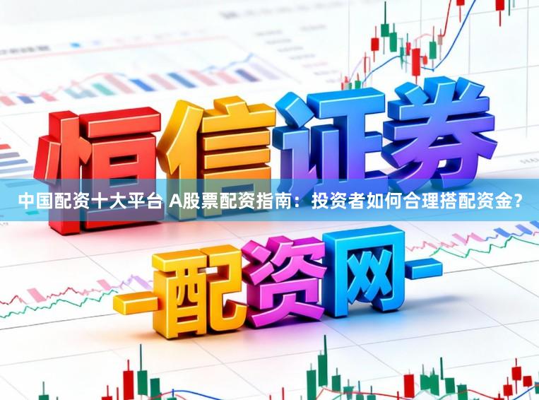 中国配资十大平台 A股票配资指南：投资者如何合理搭配资金？