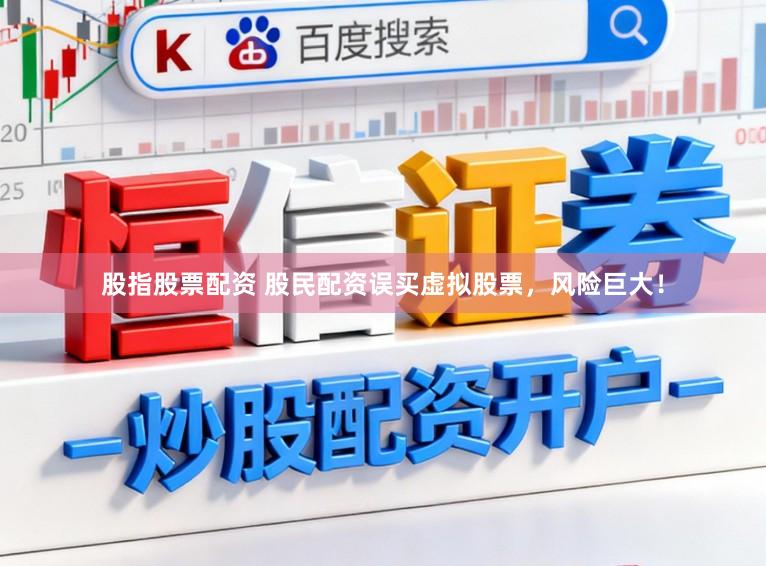 股指股票配资 股民配资误买虚拟股票，风险巨大！