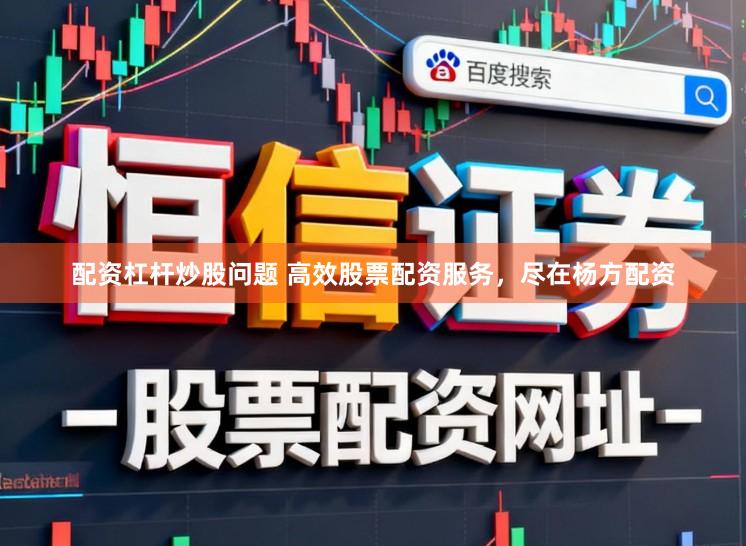 配资杠杆炒股问题 高效股票配资服务，尽在杨方配资