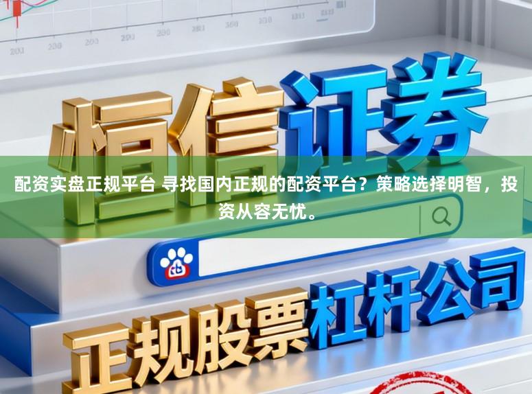 配资实盘正规平台 寻找国内正规的配资平台？策略选择明智，投资从容无忧。