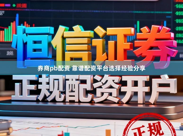 券商pb配资 靠谱配资平台选择经验分享