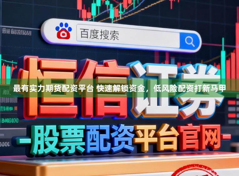 最有实力期货配资平台 快速解锁资金，低风险配资打新马甲
