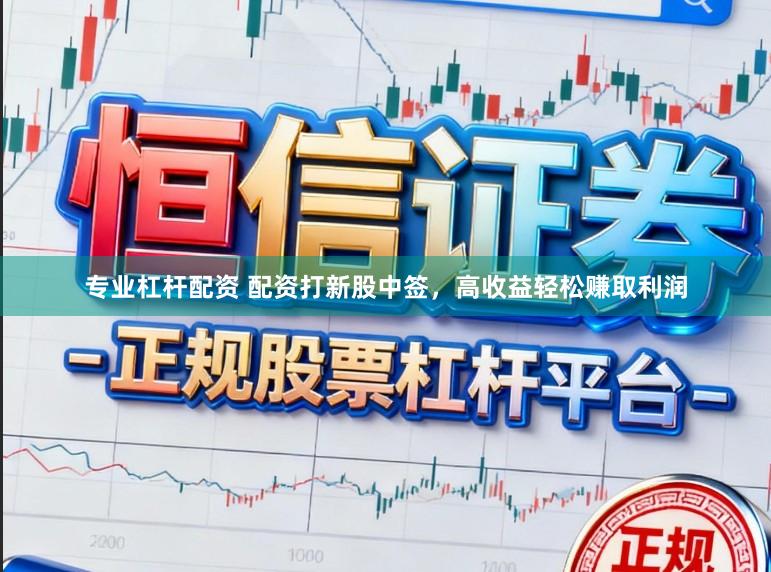 专业杠杆配资 配资打新股中签，高收益轻松赚取利润