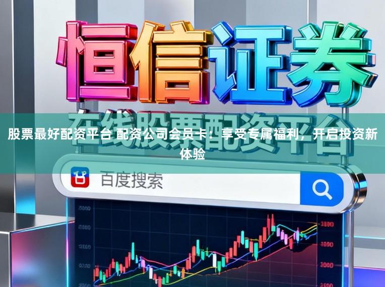 股票最好配资平台 配资公司会员卡：享受专属福利，开启投资新体验