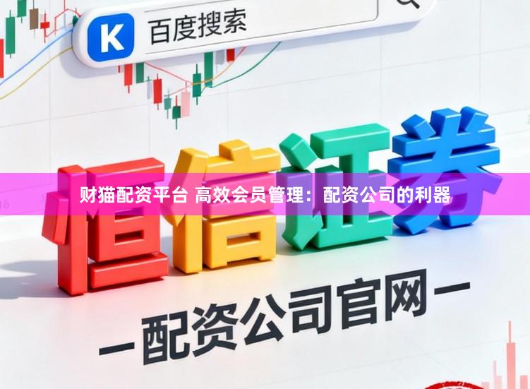 财猫配资平台 高效会员管理：配资公司的利器
