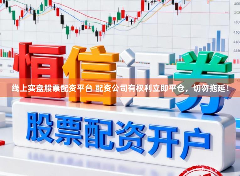 线上实盘股票配资平台 配资公司有权利立即平仓，切勿拖延！