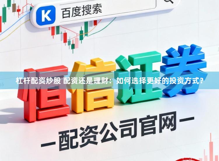 杠杆配资炒股 配资还是理财：如何选择更好的投资方式？
