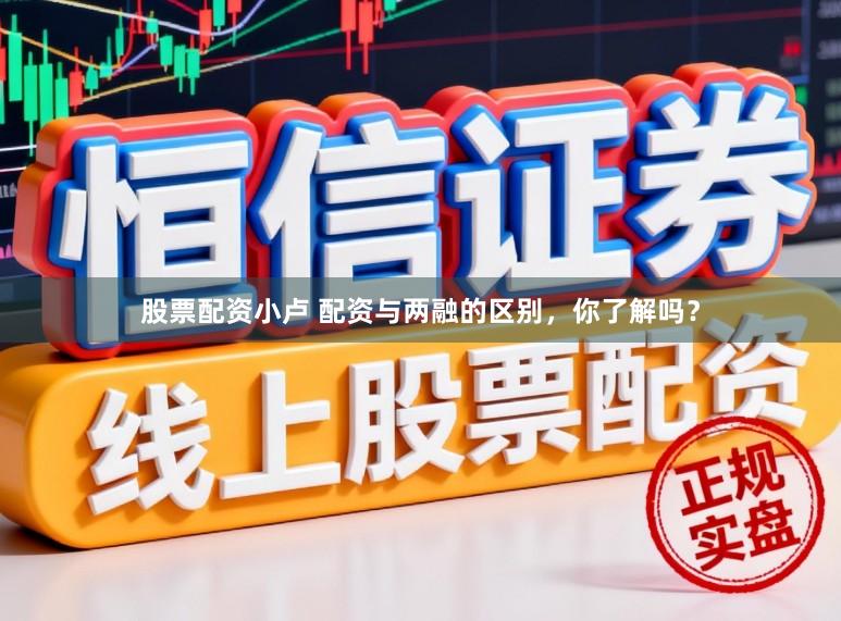 股票配资小卢 配资与两融的区别，你了解吗？