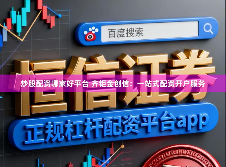 炒股配资哪家好平台 齐钜金创信：一站式配资开户服务