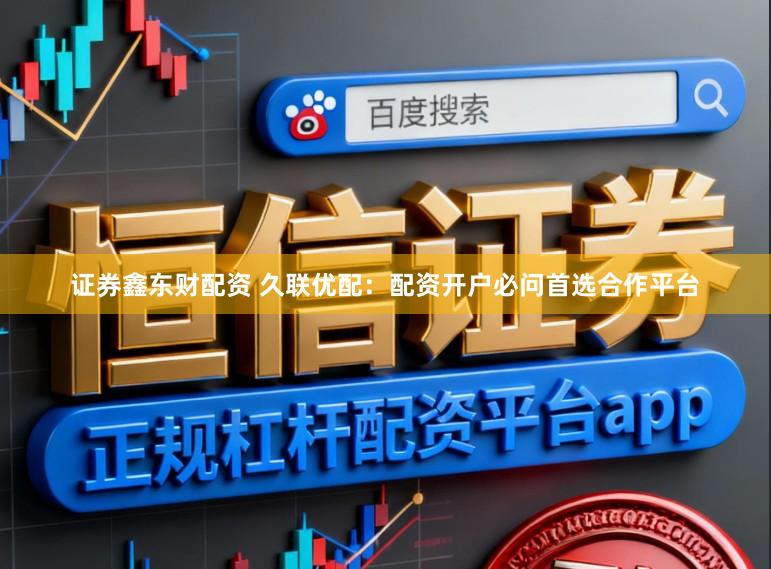 证券鑫东财配资 久联优配：配资开户必问首选合作平台
