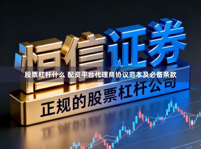 股票杠杆什么 配资平台代理商协议范本及必备条款