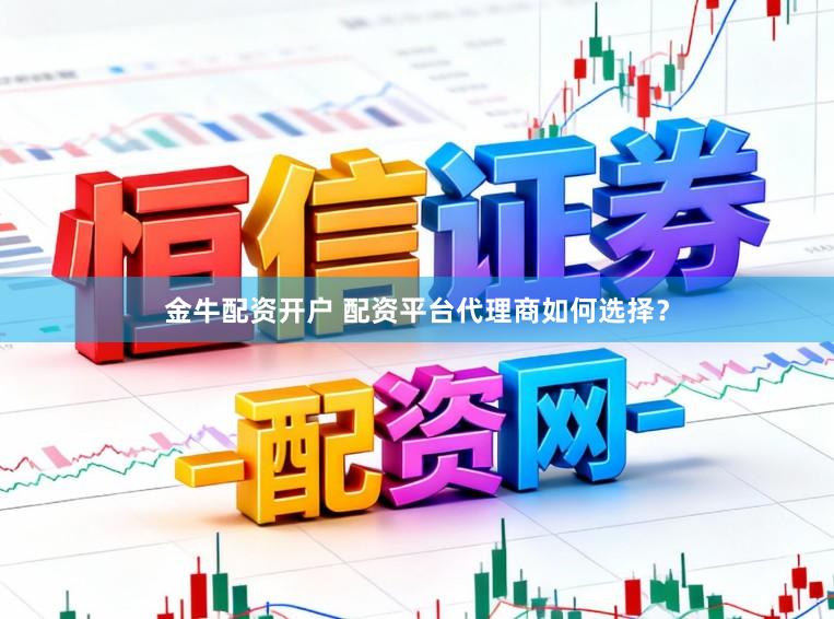 金牛配资开户 配资平台代理商如何选择？