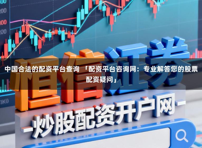 中国合法的配资平台查询 「配资平台咨询网：专业解答您的股票配资疑问」