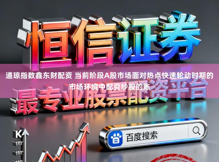 道琼指数鑫东财配资 当前阶段A股市场面对热点快速轮动时期的市场环境中配资炒股的账
