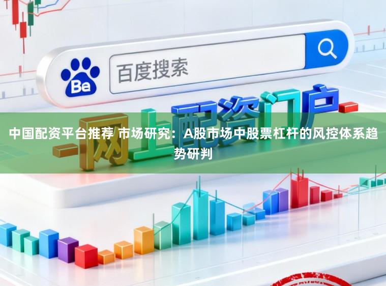中国配资平台推荐 市场研究：A股市场中股票杠杆的风控体系趋势研判