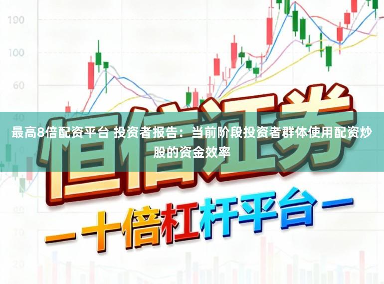 最高8倍配资平台 投资者报告：当前阶段投资者群体使用配资炒股的资金效率