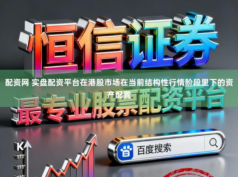 配资网 实盘配资平台在港股市场在当前结构性行情阶段里下的资产配置