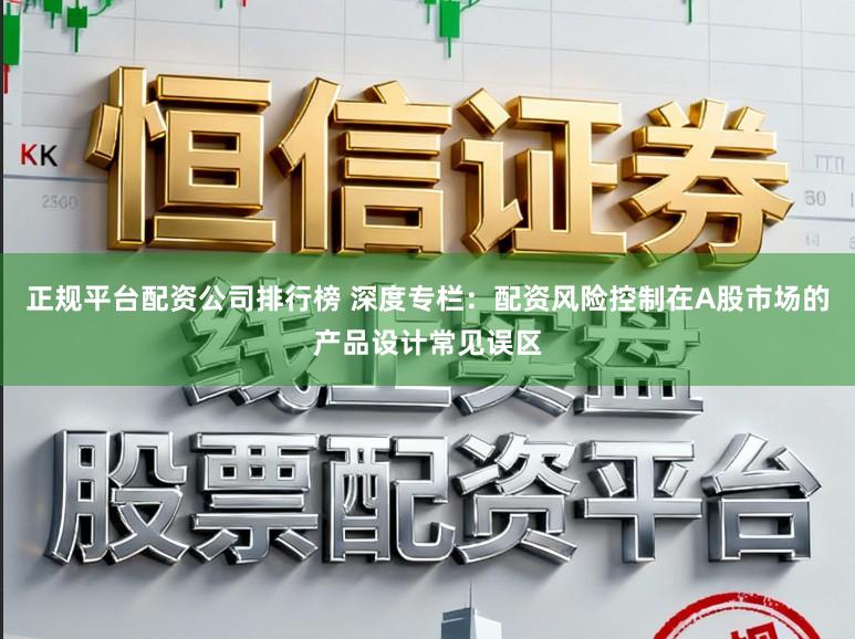 正规平台配资公司排行榜 深度专栏：配资风险控制在A股市场的产品设计常见误区