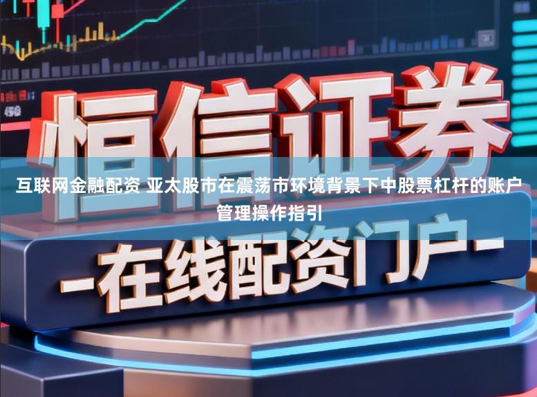 互联网金融配资 亚太股市在震荡市环境背景下中股票杠杆的账户管理操作指引