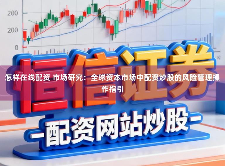怎样在线配资 市场研究：全球资本市场中配资炒股的风险管理操作指引