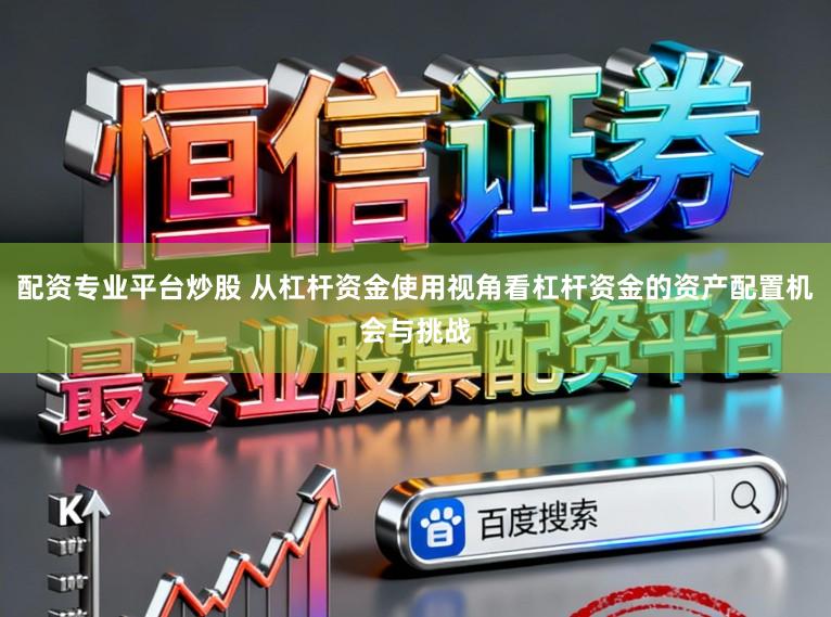 配资专业平台炒股 从杠杆资金使用视角看杠杆资金的资产配置机会与挑战