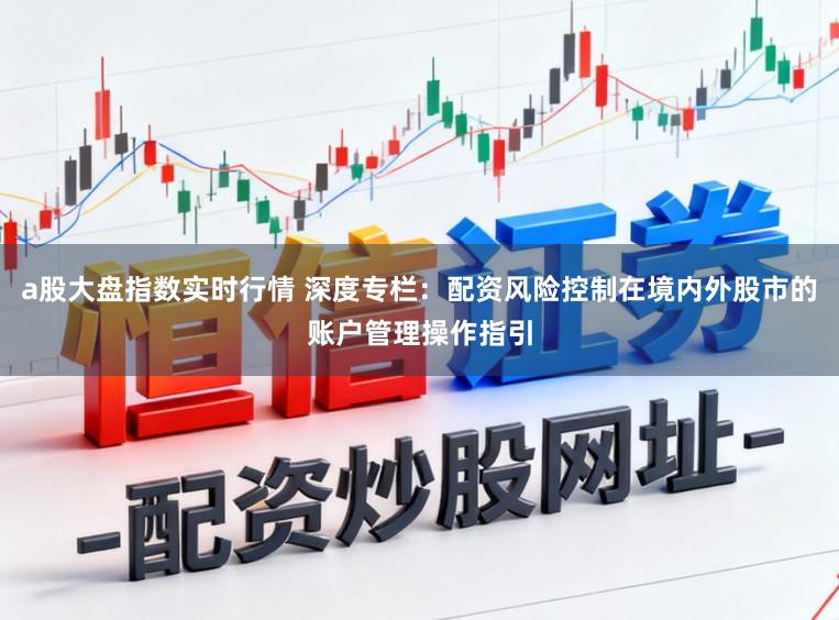 a股大盘指数实时行情 深度专栏：配资风险控制在境内外股市的账户管理操作指引