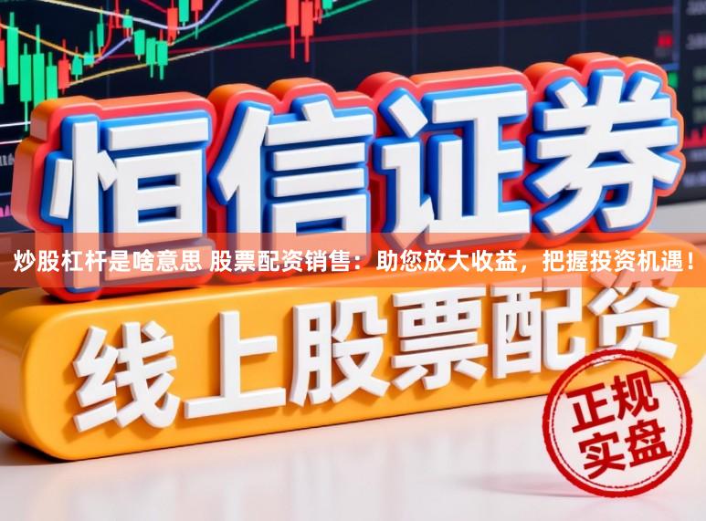 炒股杠杆是啥意思 股票配资销售：助您放大收益，把握投资机遇！