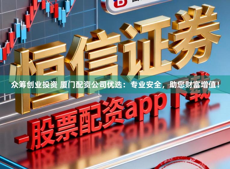 众筹创业投资 厦门配资公司优选：专业安全，助您财富增值！