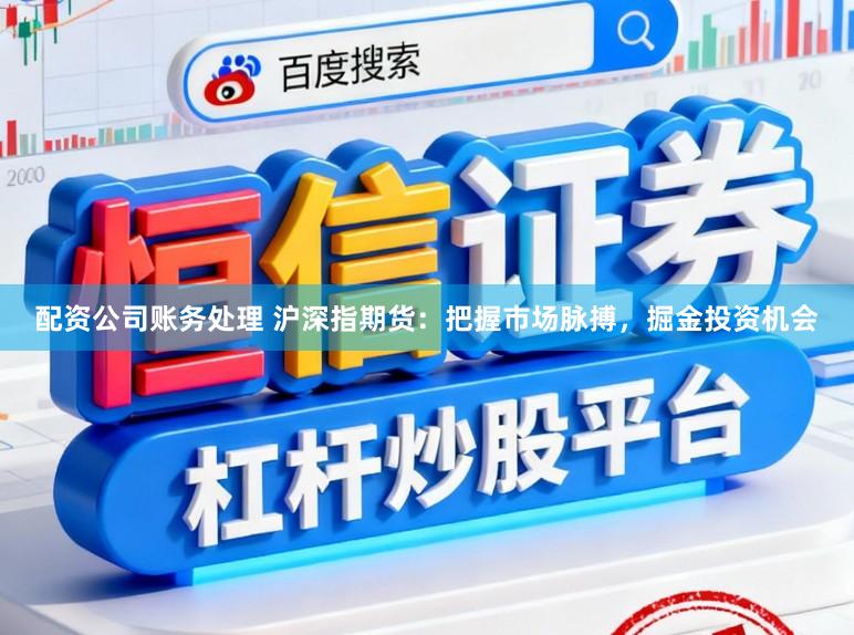 配资公司账务处理 沪深指期货：把握市场脉搏，掘金投资机会