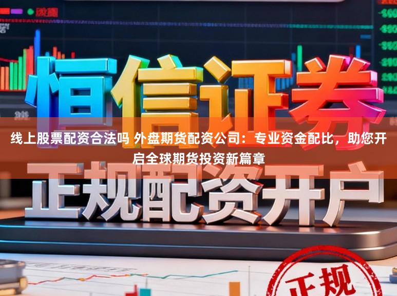 线上股票配资合法吗 外盘期货配资公司：专业资金配比，助您开启全球期货投资新篇章