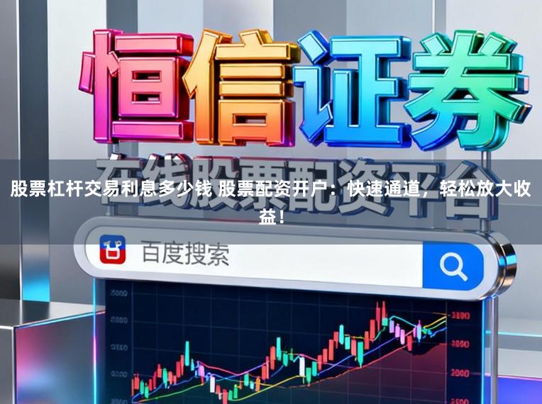 股票杠杆交易利息多少钱 股票配资开户：快速通道，轻松放大收益！