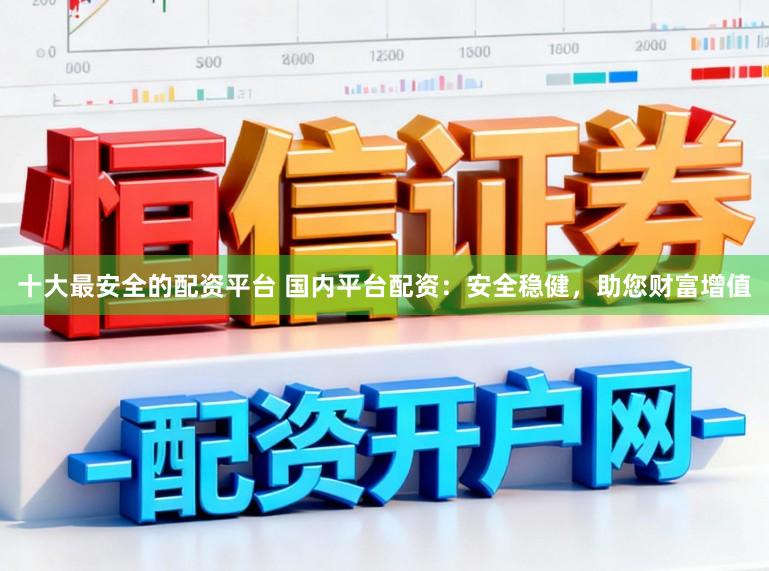 十大最安全的配资平台 国内平台配资：安全稳健，助您财富增值