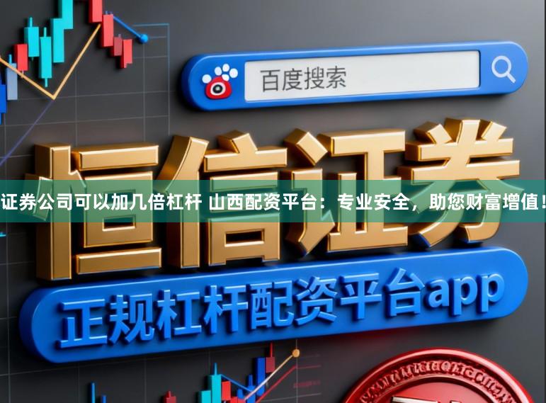证券公司可以加几倍杠杆 山西配资平台：专业安全，助您财富增值！