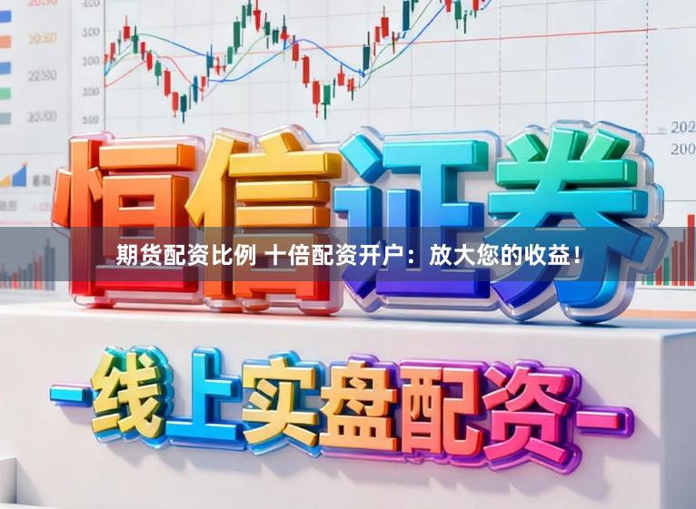 期货配资比例 十倍配资开户：放大您的收益！