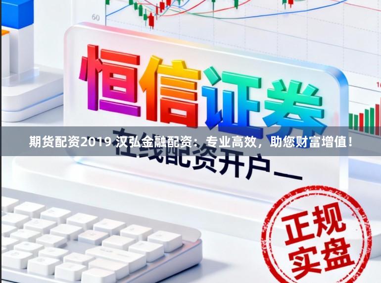 期货配资2019 汉弘金融配资：专业高效，助您财富增值！