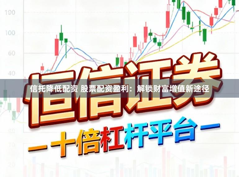 信托降低配资 股票配资盈利：解锁财富增值新途径