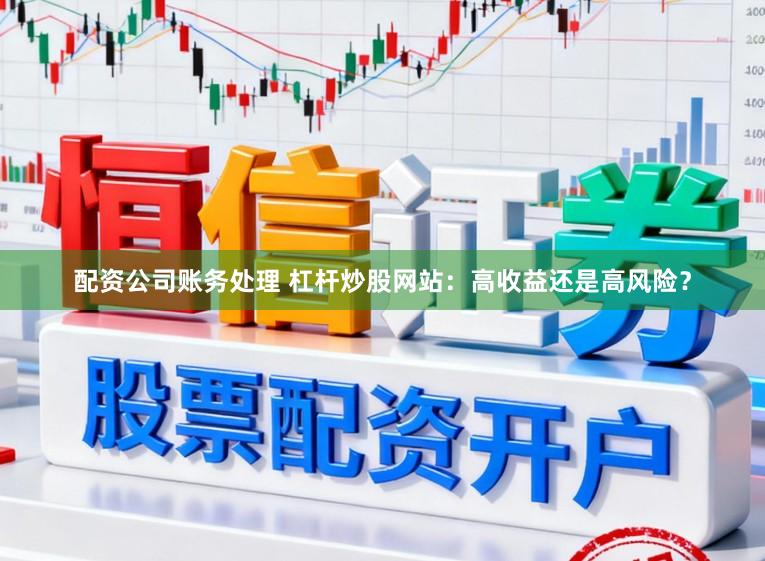 配资公司账务处理 杠杆炒股网站：高收益还是高风险？